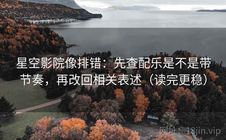 星空影院像排错:先查配乐是不是带节奏,再改回相关表述(读完更稳) 星空影院像排错:先查配乐是不是带节奏,再改回相关表述(读完更稳)