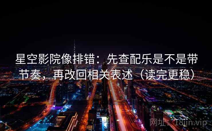 星空影院像排错:先查配乐是不是带节奏,再改回相关表述(读完更稳) 星空影院像排错:先查配乐是不是带节奏,再改回相关表述(读完更稳)