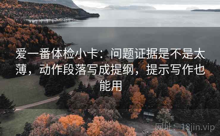 爱一番体检小卡:问题证据是不是太薄,动作段落写成提纲,提示写作也能用 爱一番体检小卡:问题证据是不是太薄,动作段落写成提纲,提示写作也能用