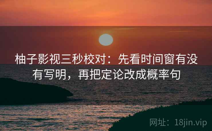 柚子影视三秒校对:先看时间窗有没有写明,再把定论改成概率句 柚子影视三秒校对:先看时间窗有没有写明,再把定论改成概率句