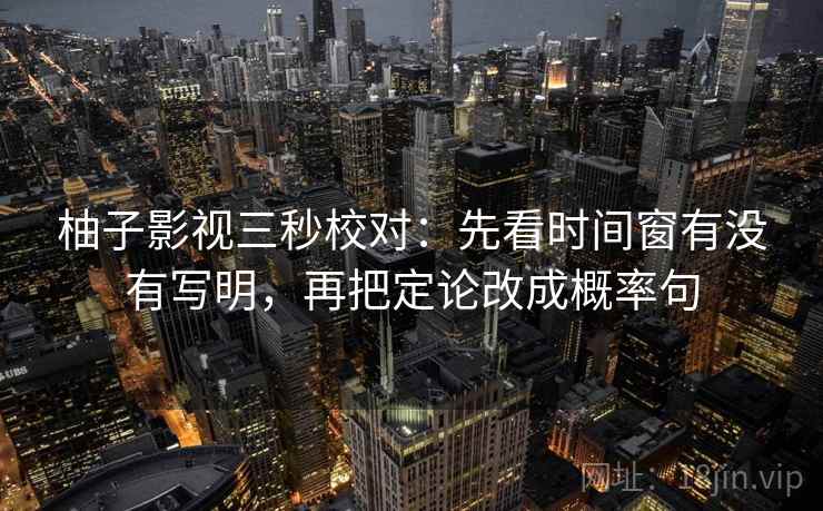 柚子影视三秒校对:先看时间窗有没有写明,再把定论改成概率句 柚子影视三秒校对:先看时间窗有没有写明,再把定论改成概率句