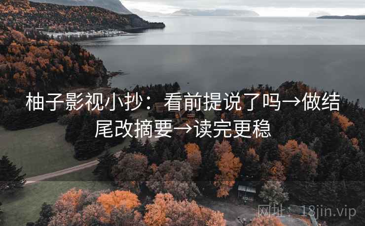 柚子影视小抄:看前提说了吗→做结尾改摘要→读完更稳 柚子影视小抄:看前提说了吗→做结尾改摘要→读完更稳