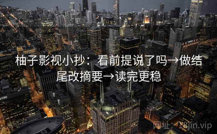 柚子影视小抄:看前提说了吗→做结尾改摘要→读完更稳 柚子影视小抄:看前提说了吗→做结尾改摘要→读完更稳