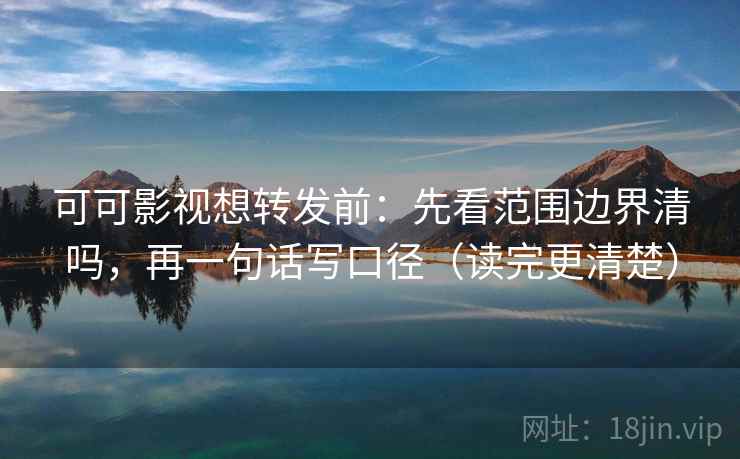 可可影视想转发前:先看范围边界清吗,再一句话写口径(读完更清楚) 可可影视想转发前:先看范围边界清吗,再一句话写口径(读完更清楚)