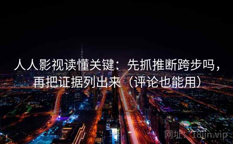 人人影视读懂关键:先抓推断跨步吗,再把证据列出来(评论也能用) 人人影视读懂关键:先抓推断跨步吗,再把证据列出来(评论也能用)