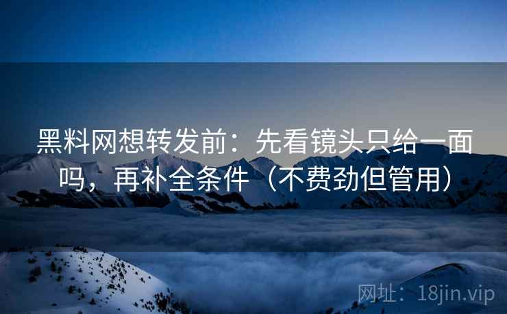 黑料网想转发前:先看镜头只给一面吗,再补全条件(不费劲但管用) 黑料网想转发前:先看镜头只给一面吗,再补全条件(不费劲但管用)