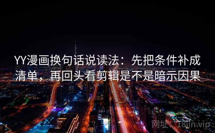 YY漫画换句话说读法:先把条件补成清单,再回头看剪辑是不是暗示因果 YY漫画换句话说读法:先把条件补成清单,再回头看剪辑是不是暗示因果