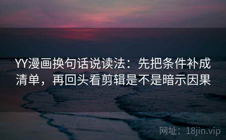 YY漫画换句话说读法:先把条件补成清单,再回头看剪辑是不是暗示因果 YY漫画换句话说读法:先把条件补成清单,再回头看剪辑是不是暗示因果